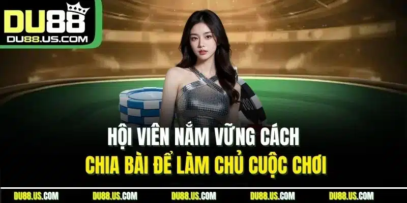 Hội viên nắm vững cách chia bài để làm chủ cuộc chơi